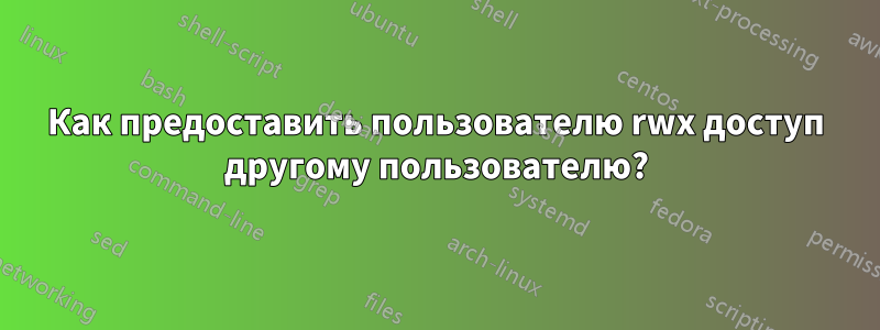 Как предоставить пользователю rwx доступ другому пользователю?