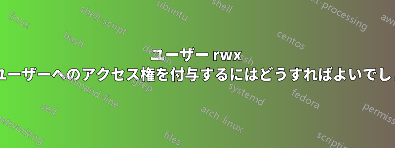 ユーザー rwx に別のユーザーへのアクセス権を付与するにはどうすればよいでしょうか?