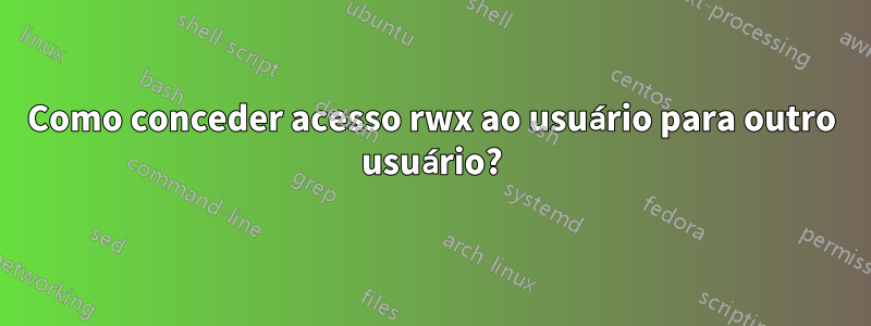 Como conceder acesso rwx ao usuário para outro usuário?