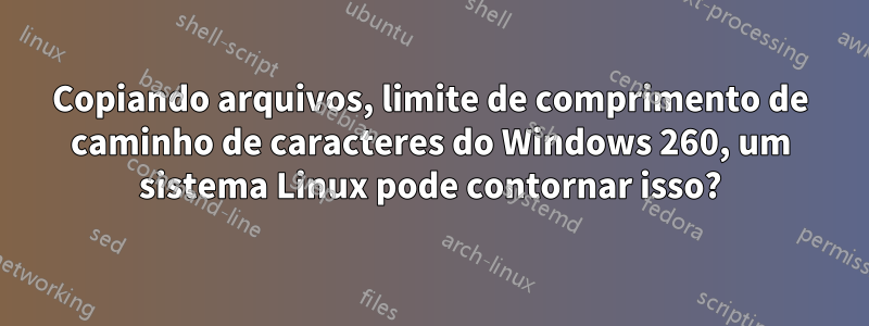 Copiando arquivos, limite de comprimento de caminho de caracteres do Windows 260, um sistema Linux pode contornar isso?