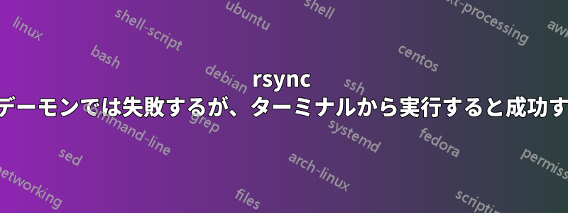 rsync はデーモンでは失敗するが、ターミナルから実行すると成功する