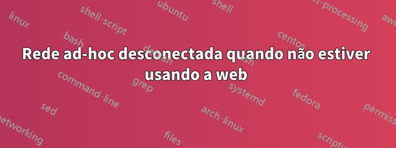 Rede ad-hoc desconectada quando não estiver usando a web