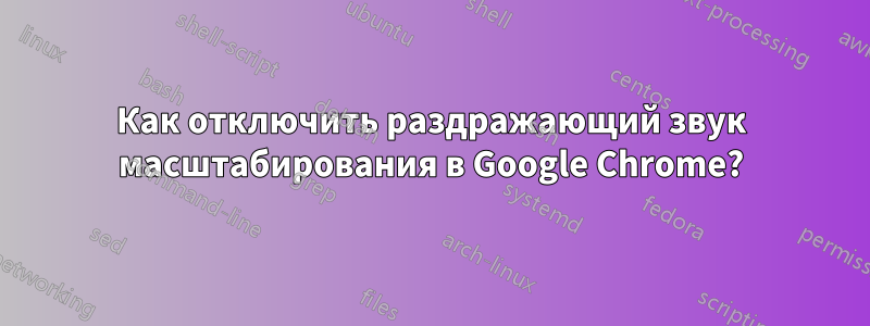 Как отключить раздражающий звук масштабирования в Google Chrome?