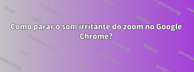 Como parar o som irritante do zoom no Google Chrome?