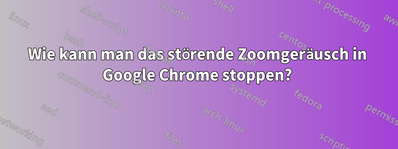 Wie kann man das störende Zoomgeräusch in Google Chrome stoppen?