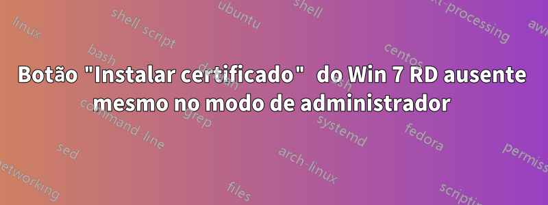 Botão "Instalar certificado" do Win 7 RD ausente mesmo no modo de administrador