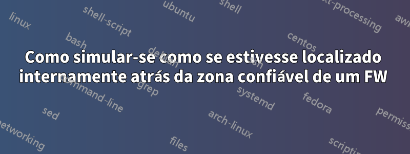 Como simular-se como se estivesse localizado internamente atrás da zona confiável de um FW