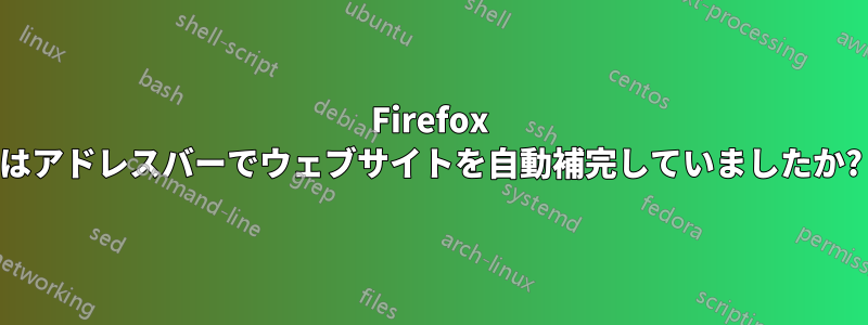 Firefox はアドレスバーでウェブサイトを自動補完していましたか?