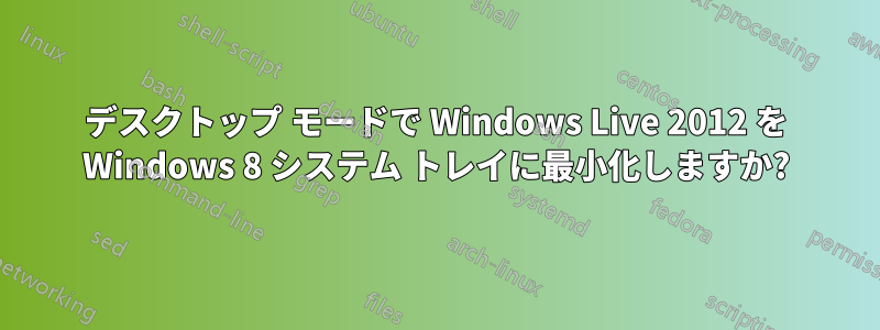 デスクトップ モードで Windows Live 2012 を Windows 8 システム トレイに最小化しますか?