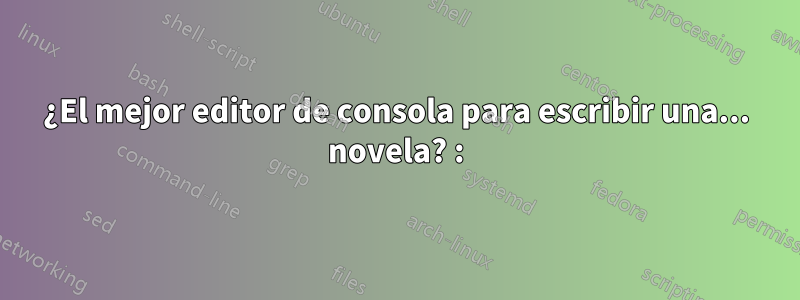 ¿El mejor editor de consola para escribir una... novela? :)