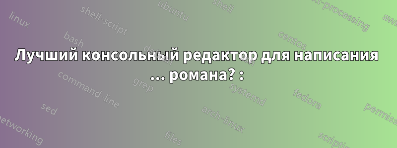 Лучший консольный редактор для написания ... романа? :)