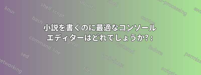 小説を書くのに最適なコンソール エディターはどれでしょうか? :)