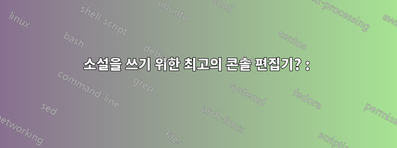 소설을 쓰기 위한 최고의 콘솔 편집기? :)
