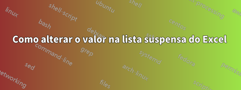 Como alterar o valor na lista suspensa do Excel