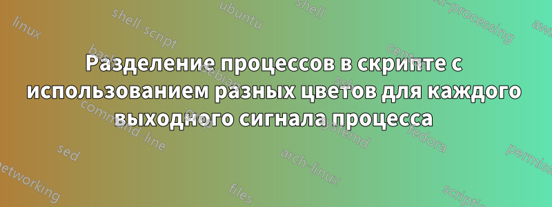 Разделение процессов в скрипте с использованием разных цветов для каждого выходного сигнала процесса