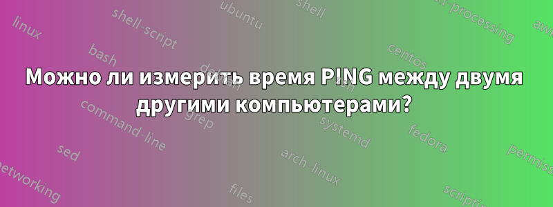 Можно ли измерить время PING между двумя другими компьютерами?