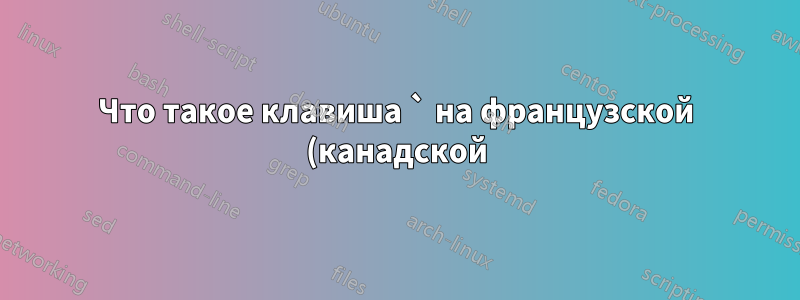 Что такое клавиша ` на французской (канадской) клавиатуре Mac?