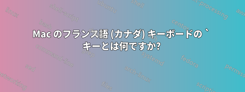 Mac のフランス語 (カナダ) キーボードの ` キーとは何ですか?