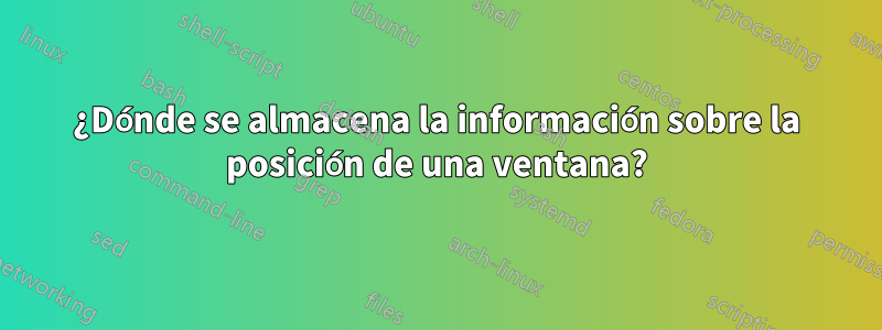 ¿Dónde se almacena la información sobre la posición de una ventana?