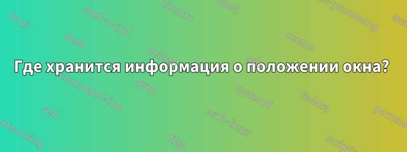 Где хранится информация о положении окна?