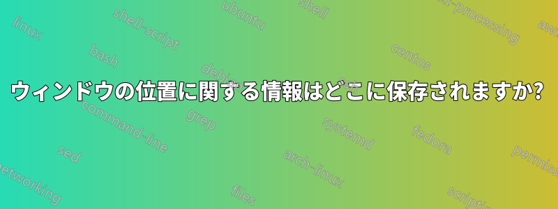 ウィンドウの位置に関する情報はどこに保存されますか?