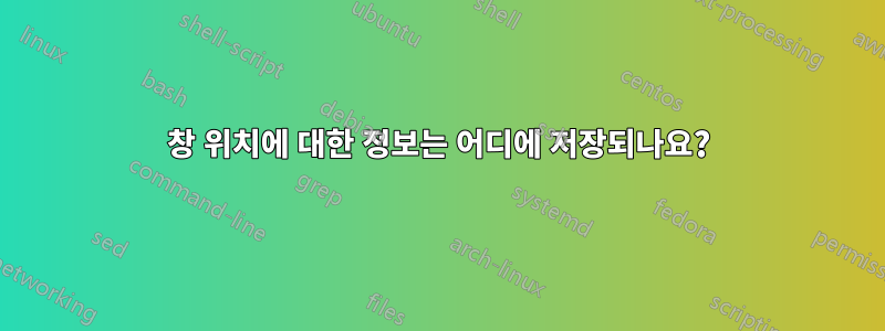 창 위치에 대한 정보는 어디에 저장되나요?