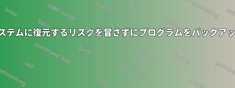 破損したシステムに復元するリスクを冒さずにプログラムをバックアップする方法 