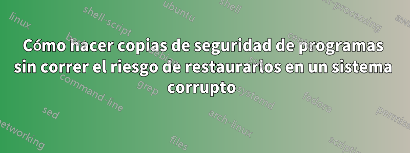 Cómo hacer copias de seguridad de programas sin correr el riesgo de restaurarlos en un sistema corrupto 