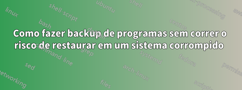 Como fazer backup de programas sem correr o risco de restaurar em um sistema corrompido 