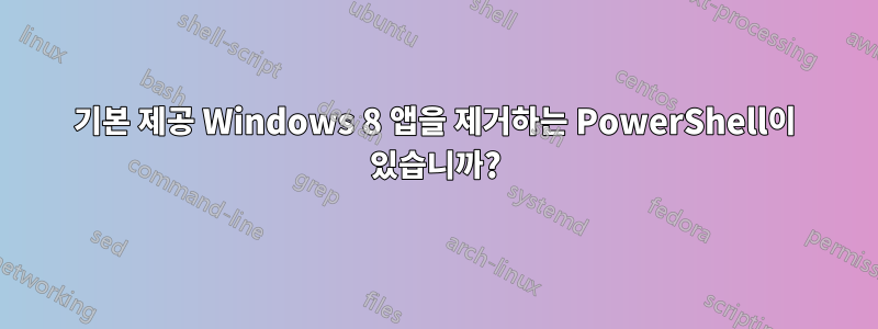 기본 제공 Windows 8 앱을 제거하는 PowerShell이 ​​있습니까?