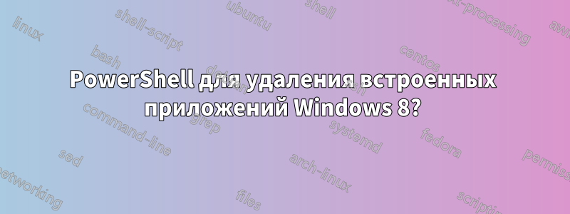 PowerShell для удаления встроенных приложений Windows 8?