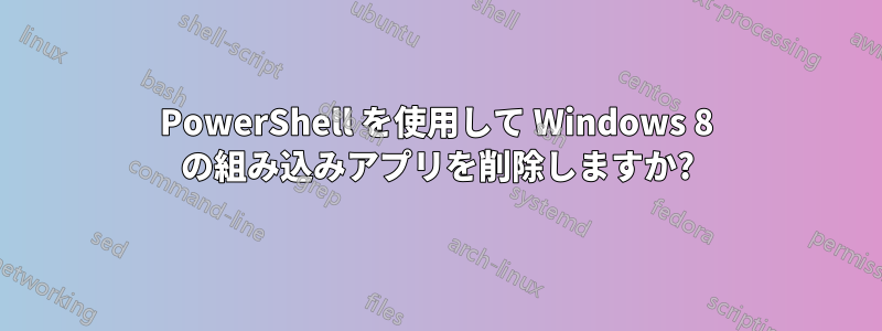 PowerShell を使用して Windows 8 の組み込みアプリを削除しますか?