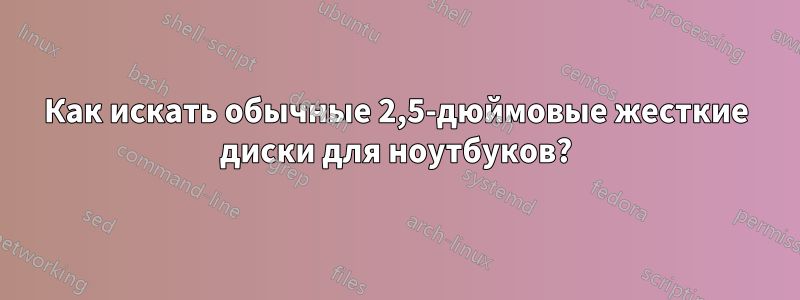 Как искать обычные 2,5-дюймовые жесткие диски для ноутбуков?