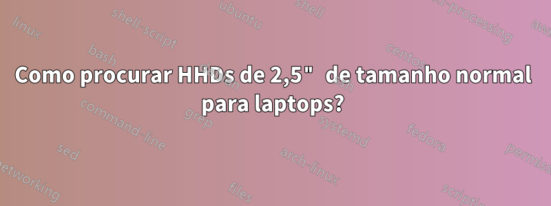 Como procurar HHDs de 2,5" de tamanho normal para laptops?