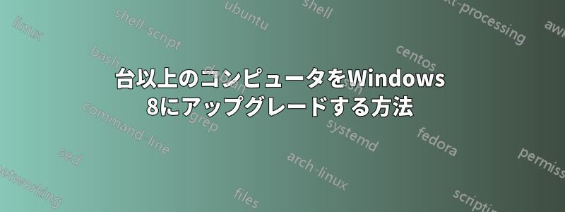 5台以上のコンピュータをWindows 8にアップグレードする方法