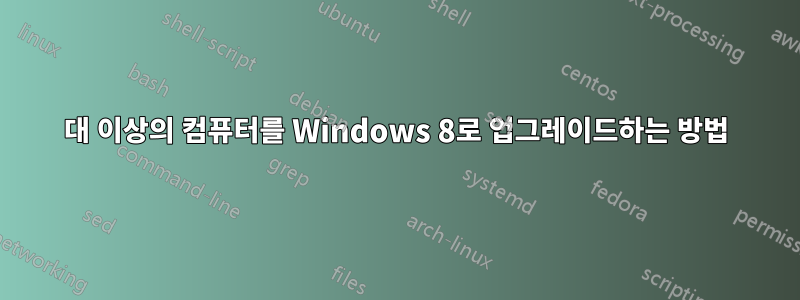 5대 이상의 컴퓨터를 Windows 8로 업그레이드하는 방법