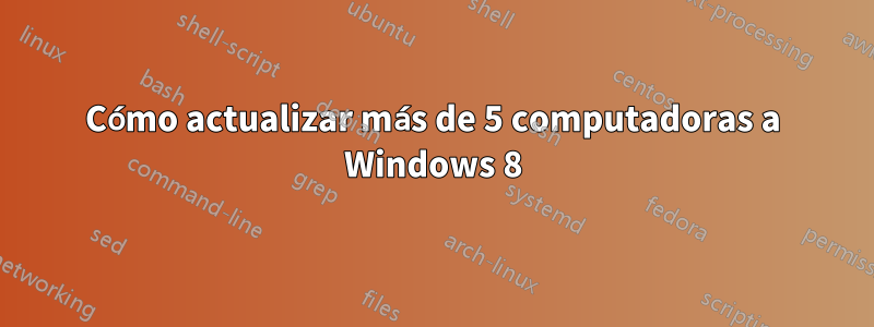 Cómo actualizar más de 5 computadoras a Windows 8