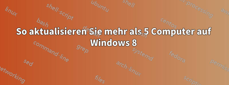 So aktualisieren Sie mehr als 5 Computer auf Windows 8