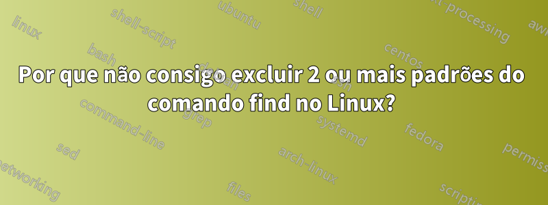 Por que não consigo excluir 2 ou mais padrões do comando find no Linux?