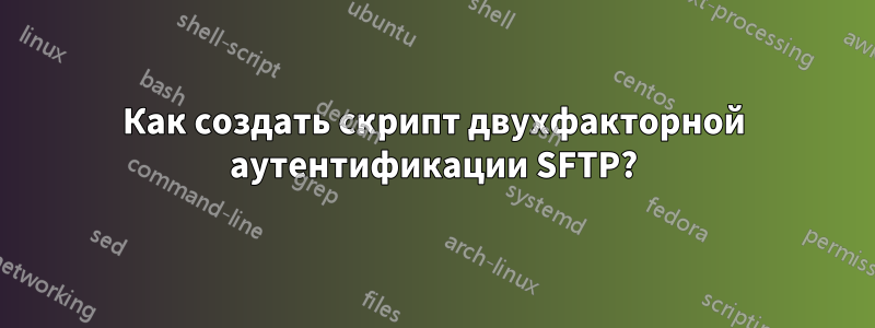 Как создать скрипт двухфакторной аутентификации SFTP?