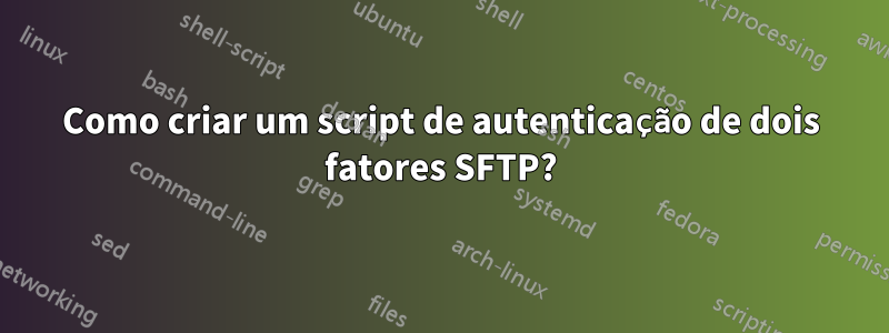 Como criar um script de autenticação de dois fatores SFTP?