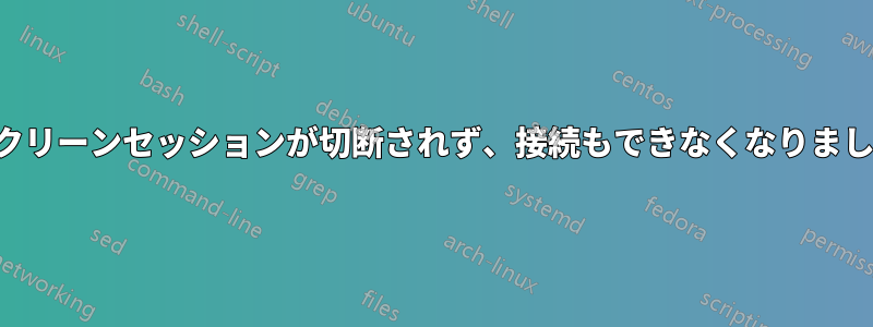 スクリーンセッションが切断されず、接続もできなくなりました