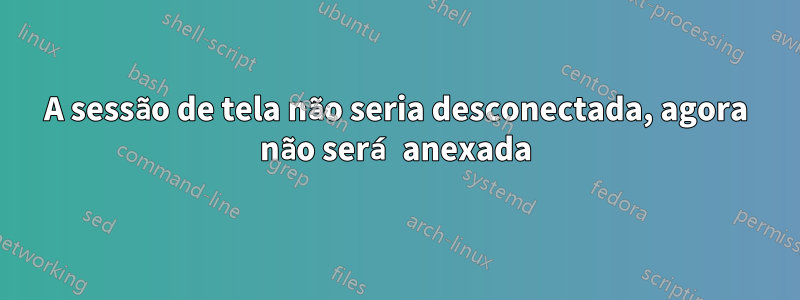 A sessão de tela não seria desconectada, agora não será anexada