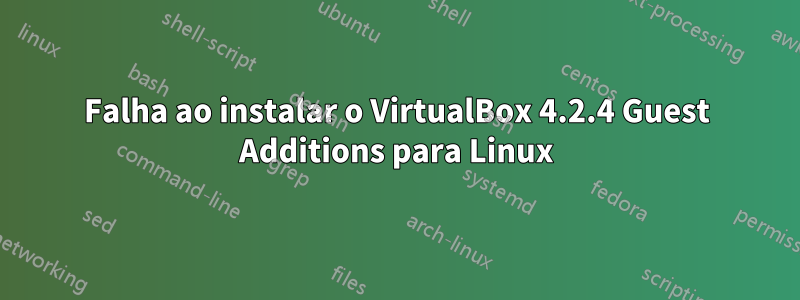 Falha ao instalar o VirtualBox 4.2.4 Guest Additions para Linux