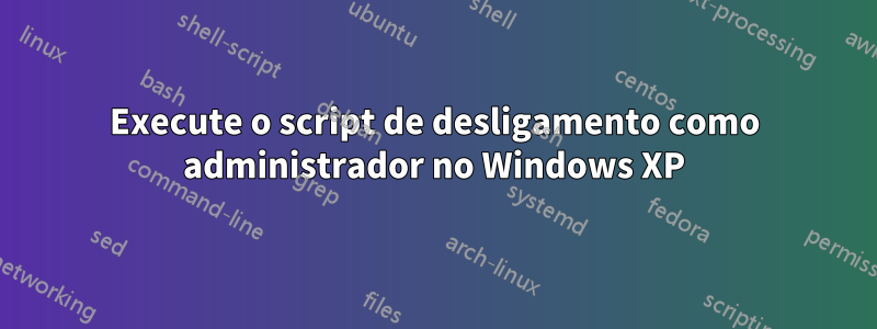 Execute o script de desligamento como administrador no Windows XP