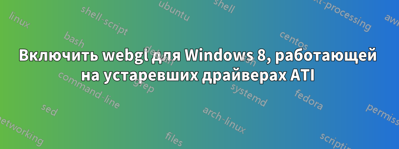 Включить webgl для Windows 8, работающей на устаревших драйверах ATI