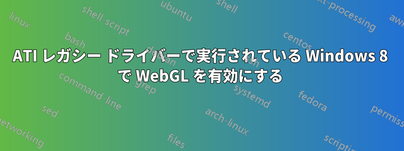 ATI レガシー ドライバーで実行されている Windows 8 で WebGL を有効にする