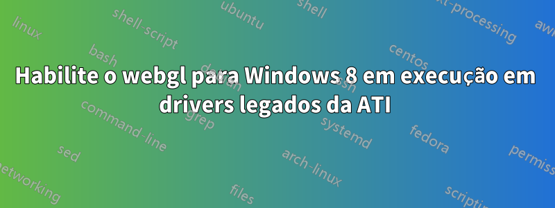 Habilite o webgl para Windows 8 em execução em drivers legados da ATI