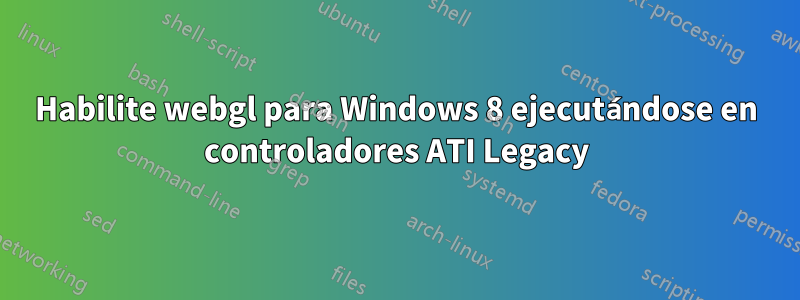 Habilite webgl para Windows 8 ejecutándose en controladores ATI Legacy