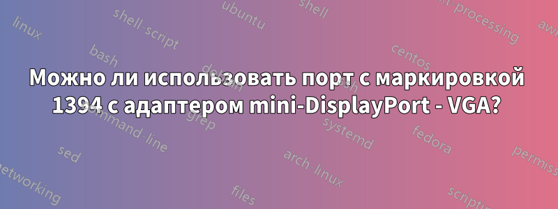 Можно ли использовать порт с маркировкой 1394 с адаптером mini-DisplayPort - VGA?